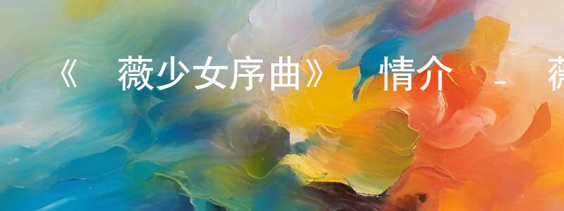 蔡金強發布《薔薇少女序曲》詳情介紹_薔薇少女序曲已完結在線觀看_薔薇少女序曲迅雷下載_日漫